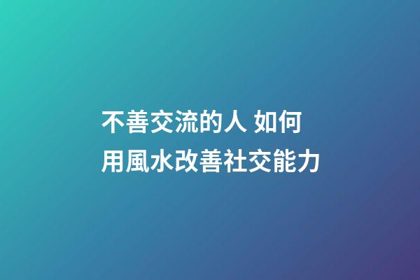 不善交流的人 如何用風水改善社交能力